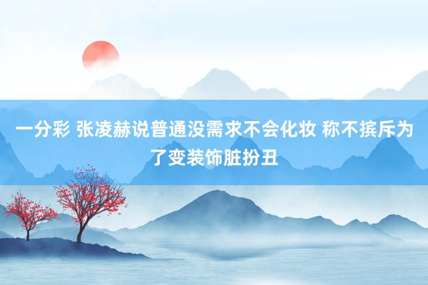 一分彩 张凌赫说普通没需求不会化妆 称不摈斥为了变装饰脏扮丑