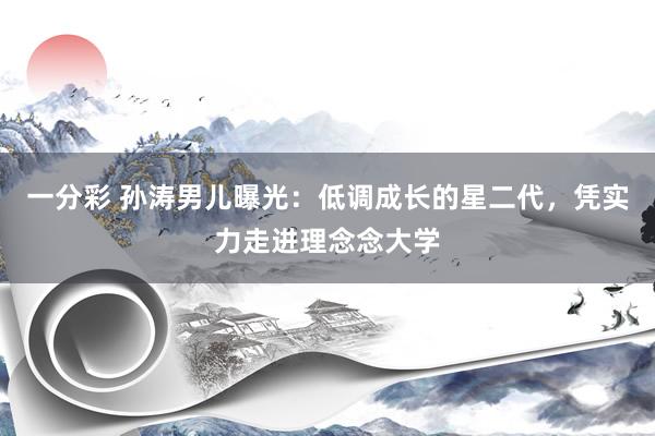 一分彩 孙涛男儿曝光：低调成长的星二代，凭实力走进理念念大学