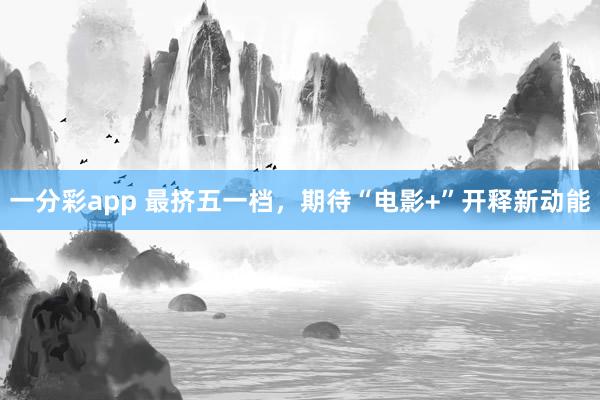 一分彩app 最挤五一档，期待“电影+”开释新动能