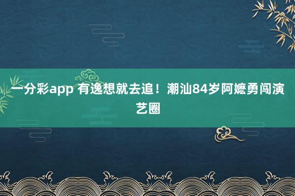 一分彩app 有逸想就去追！潮汕84岁阿嬷勇闯演艺圈