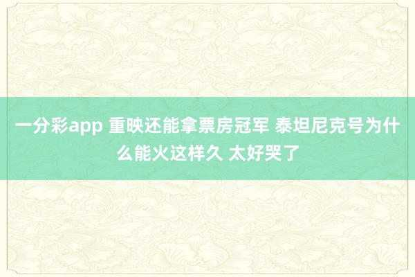 一分彩app 重映还能拿票房冠军 泰坦尼克号为什么能火这样久 太好哭了