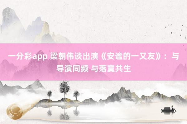 一分彩app 梁朝伟谈出演《安谧的一又友》：与导演同频 与落寞共生