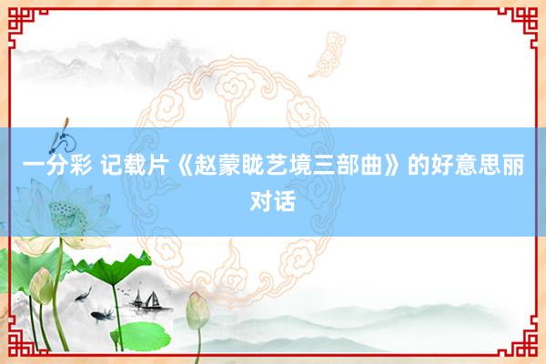 一分彩 记载片《赵蒙眬艺境三部曲》的好意思丽对话