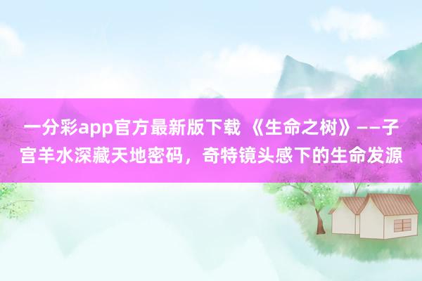 一分彩app官方最新版下载 《生命之树》——子宫羊水深藏天地密码，奇特镜头感下的生命发源