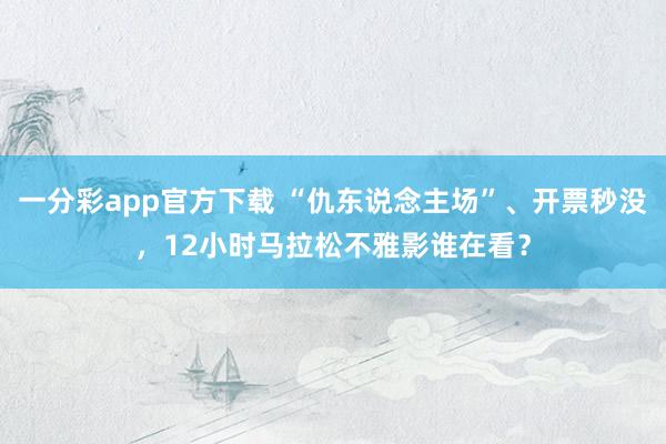 一分彩app官方下载 “仇东说念主场”、开票秒没，12小时马拉松不雅影谁在看？