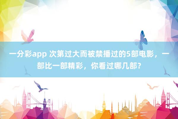 一分彩app 次第过大而被禁播过的5部电影，一部比一部精彩，你看过哪几部？