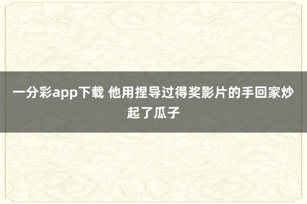 一分彩app下载 他用捏导过得奖影片的手回家炒起了瓜子