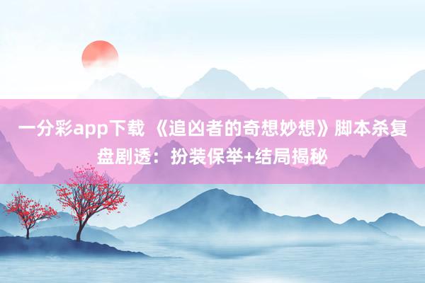 一分彩app下载 《追凶者的奇想妙想》脚本杀复盘剧透：扮装保举+结局揭秘