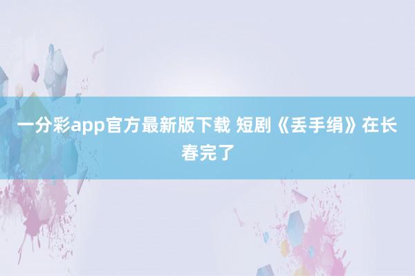 一分彩app官方最新版下载 短剧《丢手绢》在长春完了