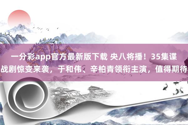 一分彩app官方最新版下载 央八将播！35集谍战剧惊变来袭，于和伟、辛柏青领衔主演，值得期待