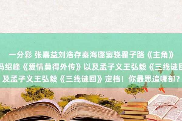 一分彩 张嘉益刘浩存秦海璐窦骁翟子路《主角》还有唐嫣赵又廷杨采钰冯绍峰《爱情莫得外传》以及孟子义王弘毅《三线谜回》定档！你最思追哪部？