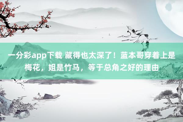一分彩app下载 藏得也太深了！蓝本哥穿着上是梅花，姐是竹马，等于总角之好的理由