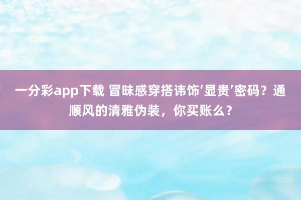 一分彩app下载 冒昧感穿搭讳饰‘显贵’密码？通顺风的清雅伪装，你买账么？