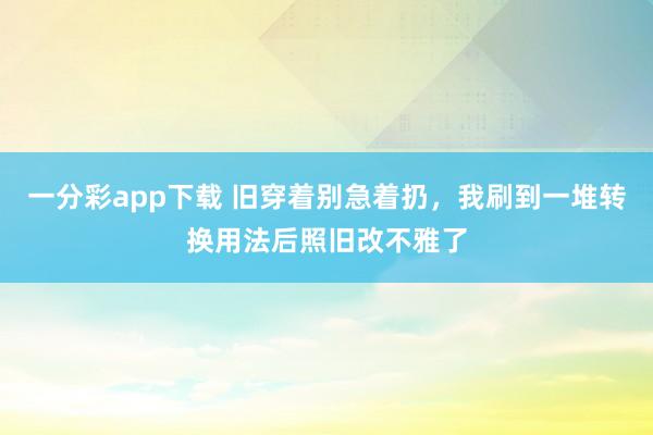 一分彩app下载 旧穿着别急着扔，我刷到一堆转换用法后照旧改不雅了