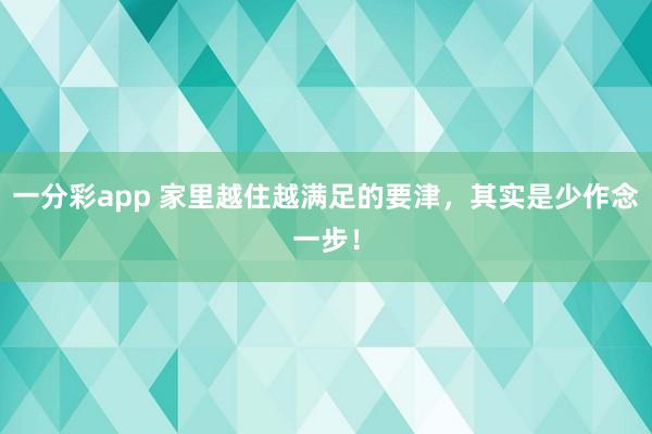 一分彩app 家里越住越满足的要津，其实是少作念一步！