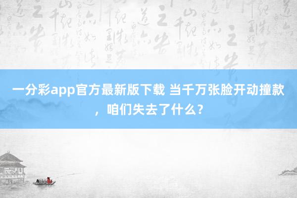 一分彩app官方最新版下载 当千万张脸开动撞款，咱们失去了什么？