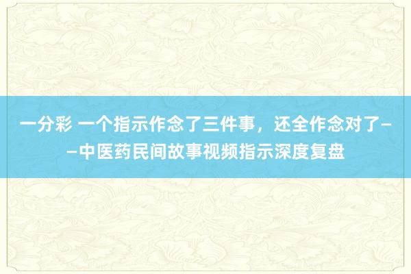 一分彩 一个指示作念了三件事，还全作念对了——中医药民间故事视频指示深度复盘