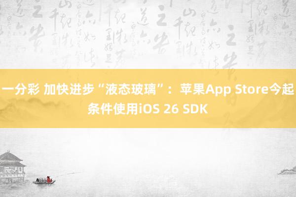 一分彩 加快进步“液态玻璃”：苹果App Store今起条件使用iOS 26 SDK