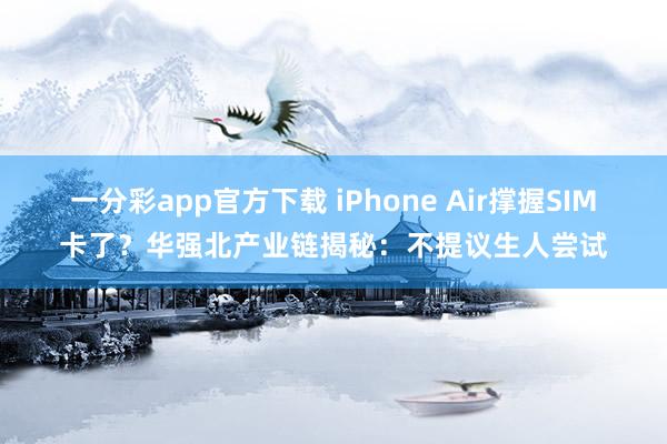 一分彩app官方下载 iPhone Air撑握SIM卡了？华强北产业链揭秘：不提议生人尝试