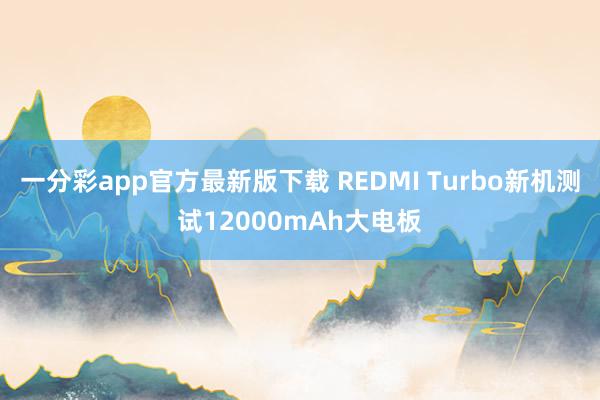 一分彩app官方最新版下载 REDMI Turbo新机测试12000mAh大电板