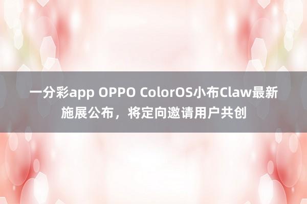 一分彩app OPPO ColorOS小布Claw最新施展公布，将定向邀请用户共创