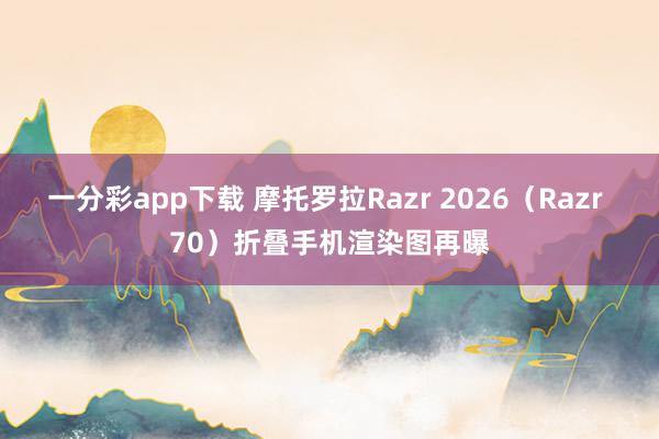 一分彩app下载 摩托罗拉Razr 2026（Razr 70）折叠手机渲染图再曝