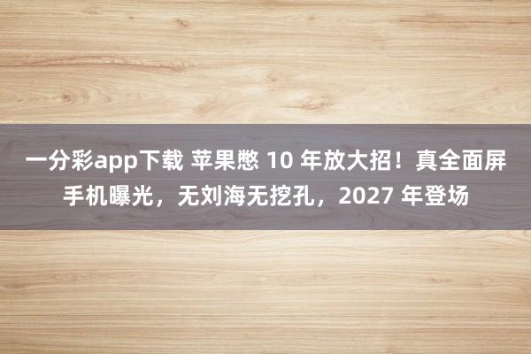 一分彩app下载 苹果憋 10 年放大招！真全面屏手机曝光，无刘海无挖孔，2027 年登场