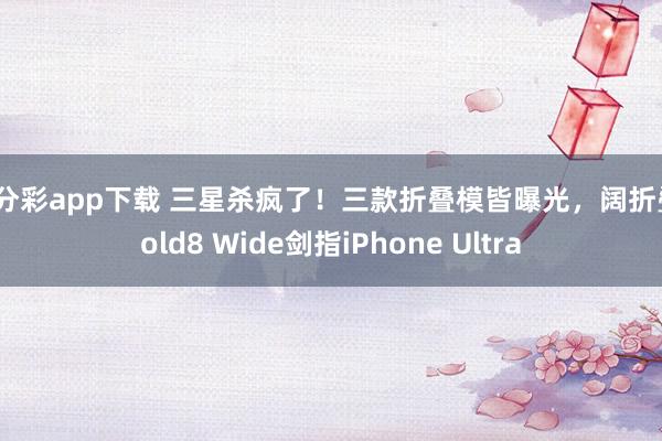 一分彩app下载 三星杀疯了！三款折叠模皆曝光，阔折叠Fold8 Wide剑指iPhone Ultra