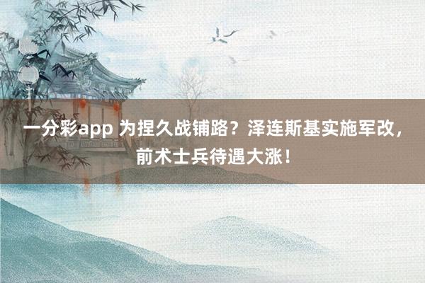 一分彩app 为捏久战铺路？泽连斯基实施军改，前术士兵待遇大涨！