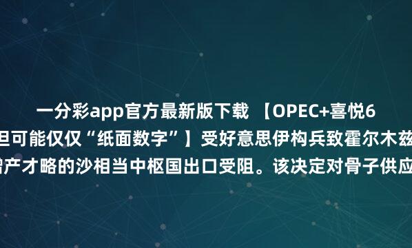 一分彩app官方最新版下载 【OPEC+喜悦6月增产18.8万桶/日，但可能仅仅“纸面数字”】受好意思伊构兵致霍尔木兹海峡闭塞影响，具备增产才略的沙相当中枢国出口受阻。该决定对骨子供应几无影响，仅是“纸面”上的策略姿态。分析称，<a href=