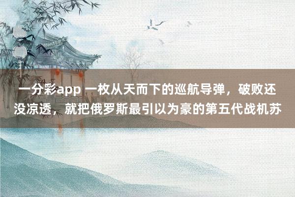 一分彩app 一枚从天而下的巡航导弹，破败还没凉透，就把俄罗斯最引以为豪的第五代战机苏