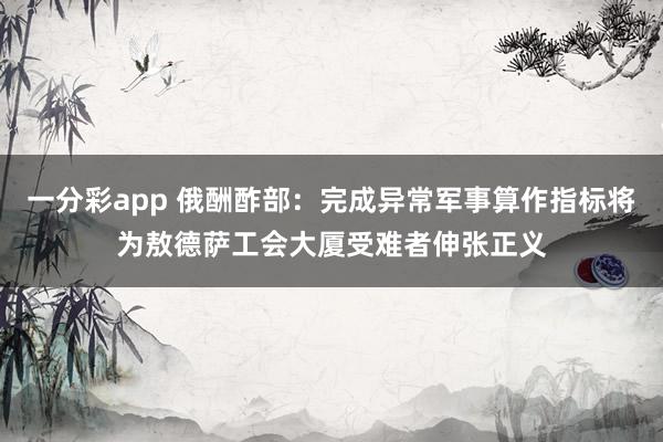 一分彩app 俄酬酢部：完成异常军事算作指标将为敖德萨工会大厦受难者伸张正义