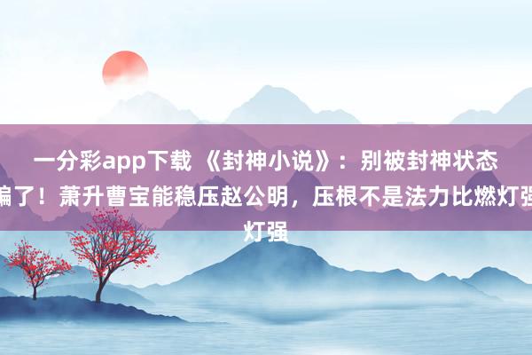 一分彩app下载 《封神小说》：别被封神状态骗了！萧升曹宝能稳压赵公明，压根不是法力比燃灯强