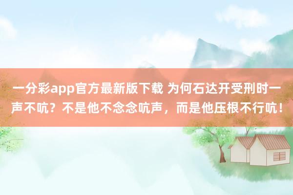一分彩app官方最新版下载 为何石达开受刑时一声不吭？不是他不念念吭声，而是他压根不行吭！