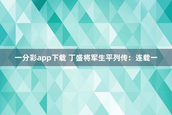 一分彩app下载 丁盛将军生平列传：连载一