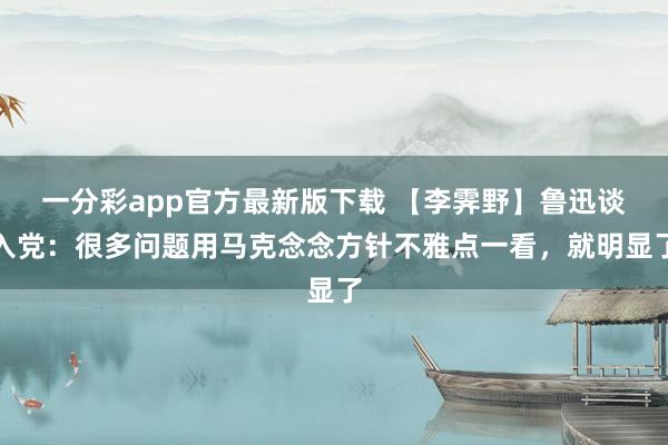 一分彩app官方最新版下载 【李霁野】鲁迅谈入党：很多问题用马克念念方针不雅点一看，就明显了