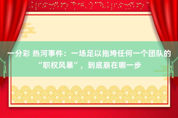 一分彩 热河事件：一场足以拖垮任何一个团队的“职权风暴”，到底崩在哪一步