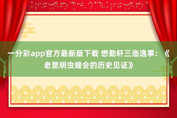 一分彩app官方最新版下载 懋勤轩三迤逸事：《老昆明虫蝗会的历史见证》