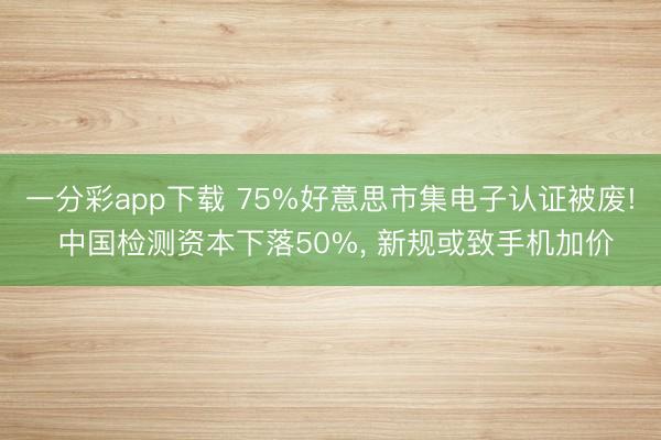 一分彩app下载 75%好意思市集电子认证被废! 中国检测资本下落50%， 新规或致手机加价