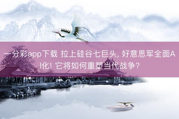 一分彩app下载 拉上硅谷七巨头， 好意思军全面AI化! 它将如何重塑当代战争?