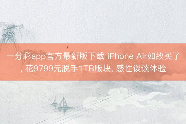 一分彩app官方最新版下载 iPhone Air如故买了， 花9799元脱手1TB版块， 感性谈谈体验