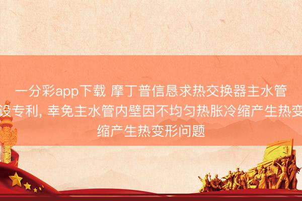 一分彩app下载 摩丁普信恳求热交换器主水管打磨安设专利， 幸免主水管内壁因不均匀热胀冷缩产生热变形问题
