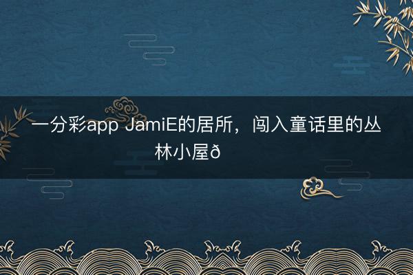 一分彩app JamiE的居所，闯入童话里的丛林小屋🏠