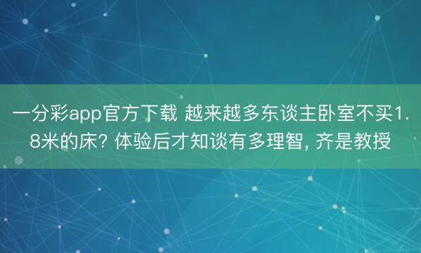 一分彩app官方下载 越来越多东谈主卧室不买1.8米的床? 体验后才知谈有多理智，<a href=