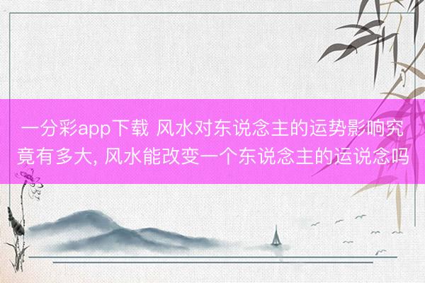 一分彩app下载 风水对东说念主的运势影响究竟有多大， 风水能改变一个东说念主的运说念吗