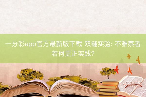 一分彩app官方最新版下载 双缝实验: 不雅察者若何更正实践?
