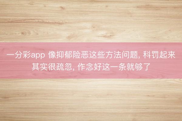 一分彩app 像抑郁险恶这些方法问题， 科罚起来其实很疏忽， 作念好这一条就够了