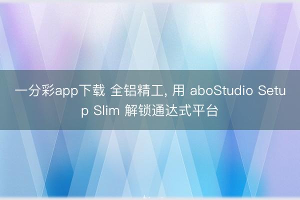 一分彩app下载 全铝精工， 用 aboStudio Setup Slim 解锁通达式平台