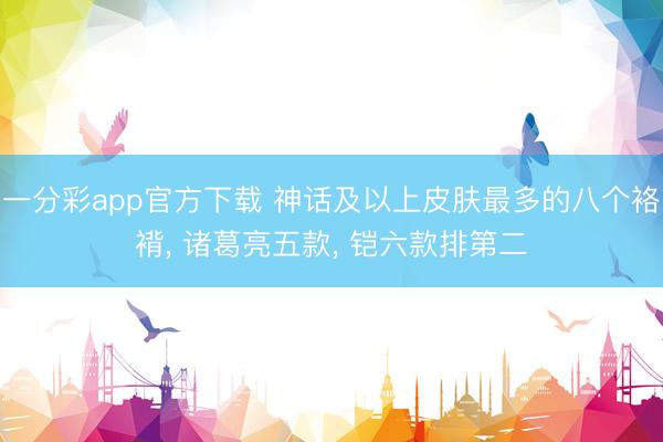一分彩app官方下载 神话及以上皮肤最多的八个袼褙， 诸葛亮五款， 铠六款排第二