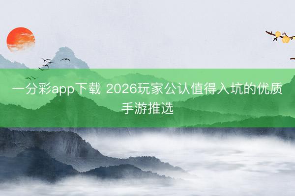 一分彩app下载 2026玩家公认值得入坑的优质手游推选